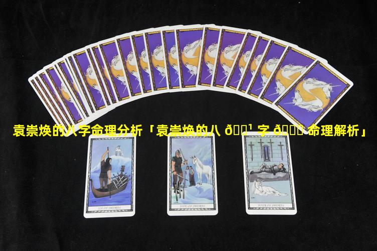 袁崇焕的八字命理分析「袁崇焕的八 🌹 字 🕊 命理解析」